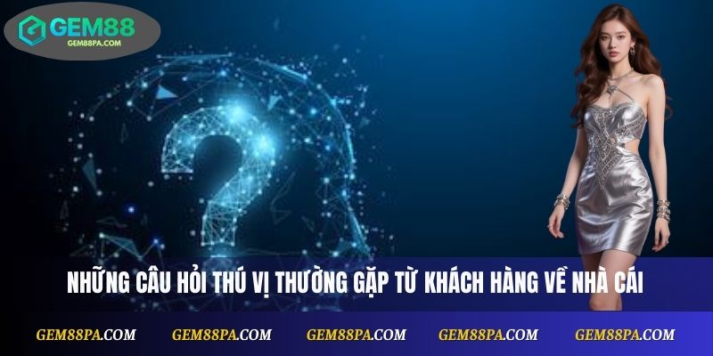 Gem88 6 Câu hỏi thường gặp thú vị của khách hàng về nhà cái