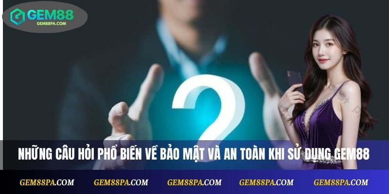 Câu Hỏi Thường Gặp 2 Những câu hỏi thường gặp về bảo mật và an toàn khi sử dụng Gem88